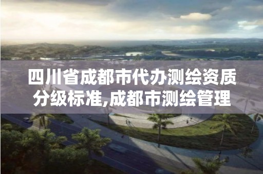 四川省成都市代办测绘资质分级标准,成都市测绘管理办法