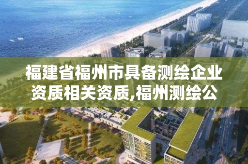 福建省福州市具备测绘企业资质相关资质,福州测绘公司电话。