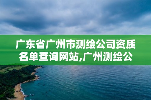 广东省广州市测绘公司资质名单查询网站,广州测绘公司有哪些。