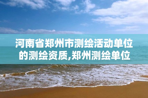 河南省郑州市测绘活动单位的测绘资质,郑州测绘单位有哪些