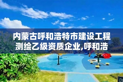 内蒙古呼和浩特市建设工程测绘乙级资质企业,呼和浩特市测绘局地址