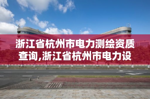 浙江省杭州市电力测绘资质查询,浙江省杭州市电力设计院