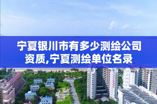 宁夏银川市有多少测绘公司资质,宁夏测绘单位名录