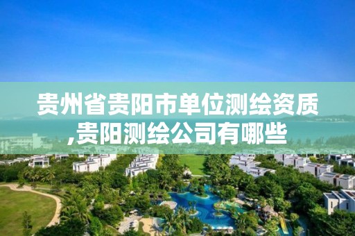 贵州省贵阳市单位测绘资质,贵阳测绘公司有哪些