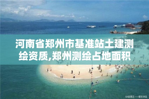 河南省郑州市基准站土建测绘资质,郑州测绘占地面积