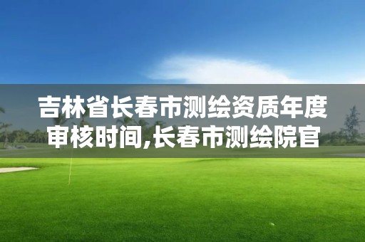 吉林省长春市测绘资质年度审核时间,长春市测绘院官网