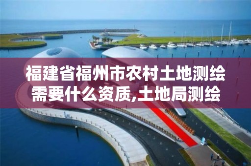 福建省福州市农村土地测绘需要什么资质,土地局测绘怎么收费。