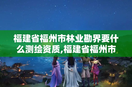 福建省福州市林业勘界要什么测绘资质,福建省福州市林业勘界要什么测绘资质才能进行。