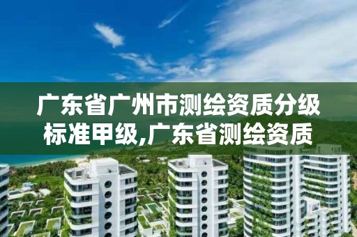 广东省广州市测绘资质分级标准甲级,广东省测绘资质办理流程