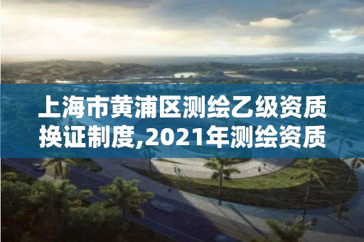 上海市黄浦区测绘乙级资质换证制度,2021年测绘资质乙级人员要求