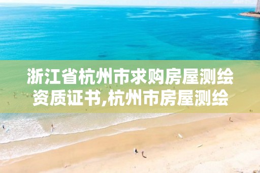 浙江省杭州市求购房屋测绘资质证书,杭州市房屋测绘公司