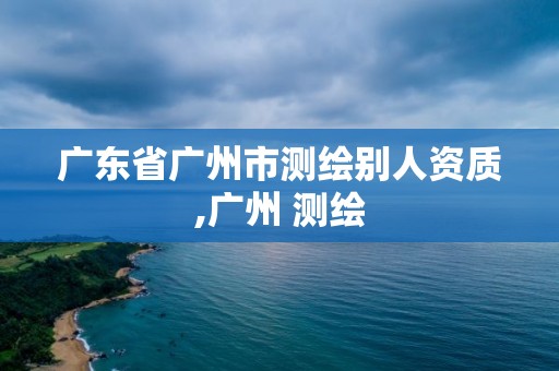 广东省广州市测绘别人资质,广州 测绘