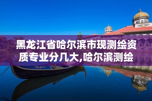 黑龙江省哈尔滨市现测绘资质专业分几大,哈尔滨测绘公司哪家好