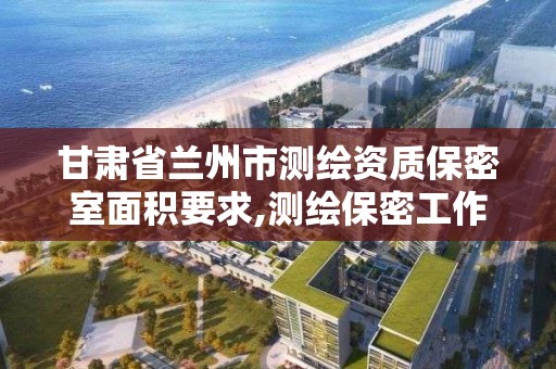 甘肃省兰州市测绘资质保密室面积要求,测绘保密工作机构设置。