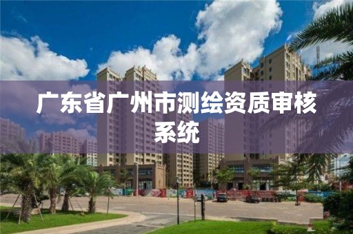 广东省广州市测绘资质审核系统