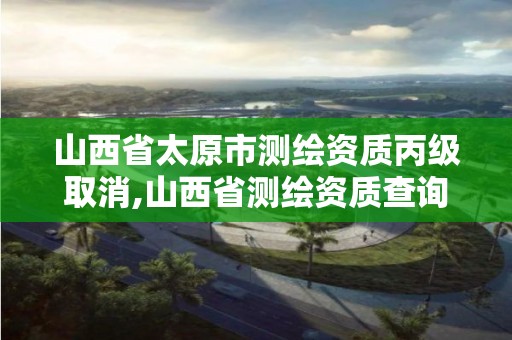 山西省太原市测绘资质丙级取消,山西省测绘资质查询