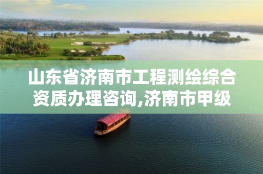 山东省济南市工程测绘综合资质办理咨询,济南市甲级测绘资质单位。