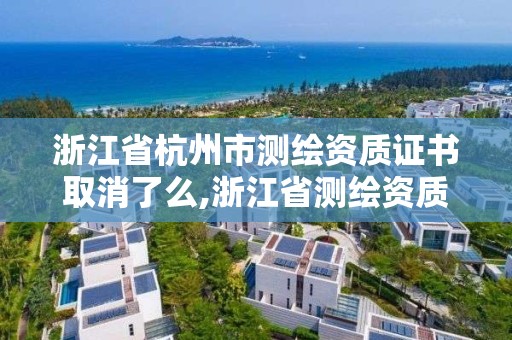 浙江省杭州市测绘资质证书取消了么,浙江省测绘资质管理实施细则