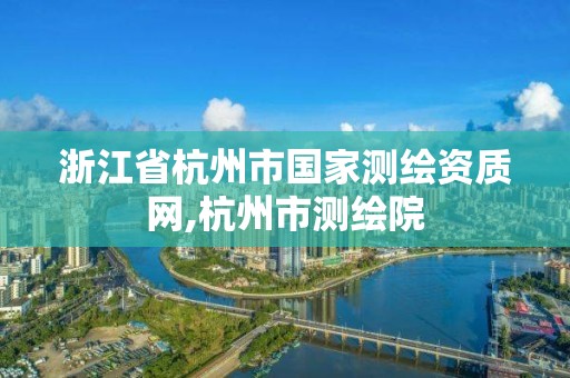 浙江省杭州市国家测绘资质网,杭州市测绘院