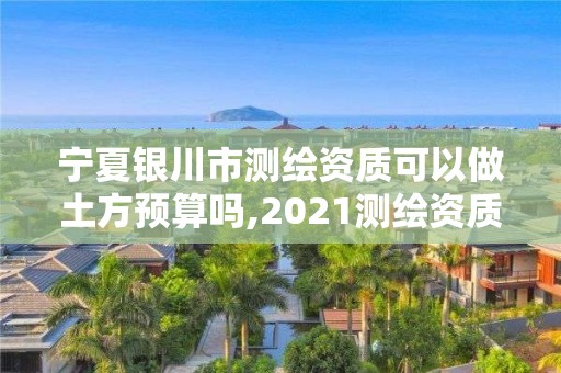 宁夏银川市测绘资质可以做土方预算吗,2021测绘资质要求。