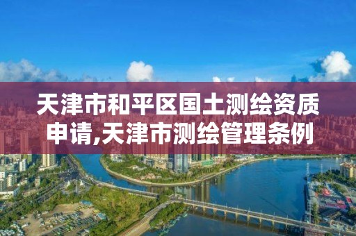 天津市和平区国土测绘资质申请,天津市测绘管理条例