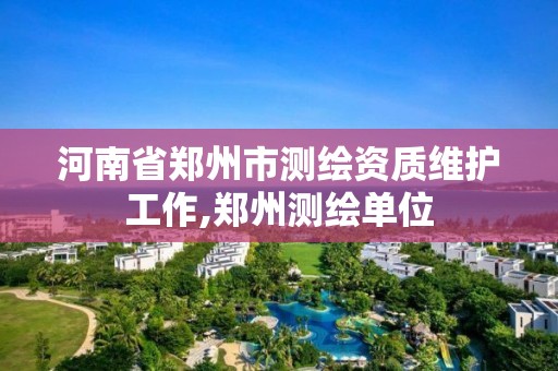 河南省郑州市测绘资质维护工作,郑州测绘单位