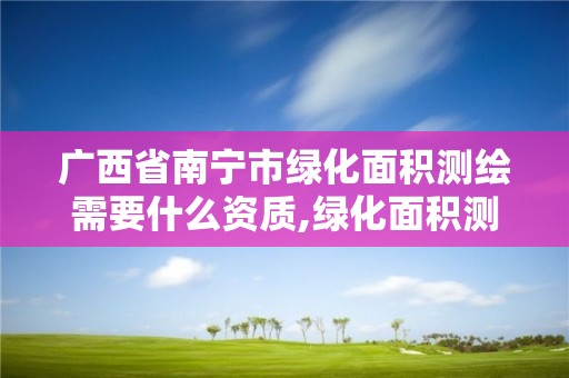 广西省南宁市绿化面积测绘需要什么资质,绿化面积测量公司。