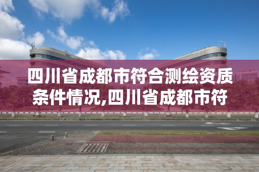 四川省成都市符合测绘资质条件情况,四川省成都市符合测绘资质条件情况的公司