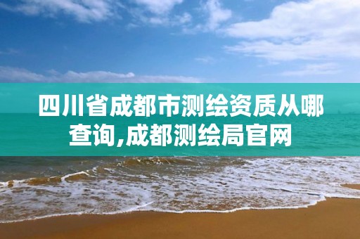 四川省成都市测绘资质从哪查询,成都测绘局官网