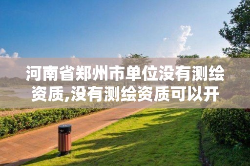 河南省郑州市单位没有测绘资质,没有测绘资质可以开测绘发票吗