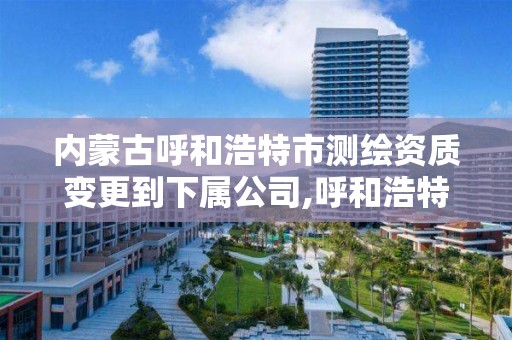 内蒙古呼和浩特市测绘资质变更到下属公司,呼和浩特市测绘公司电话。