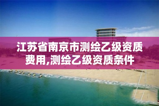 江苏省南京市测绘乙级资质费用,测绘乙级资质条件