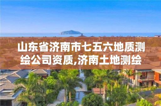 山东省济南市七五六地质测绘公司资质,济南土地测绘公司。