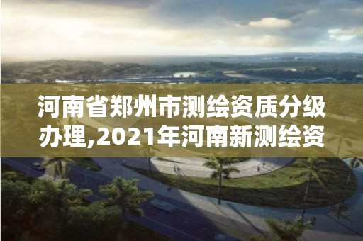 河南省郑州市测绘资质分级办理,2021年河南新测绘资质办理