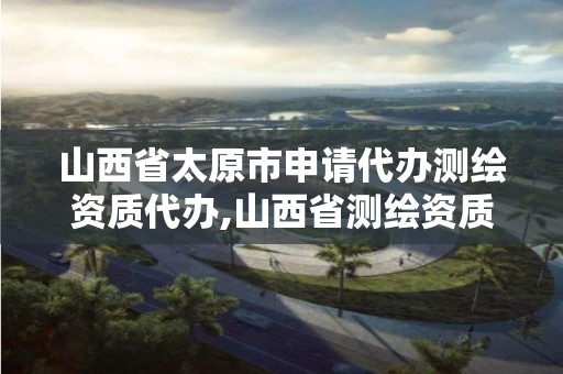 山西省太原市申请代办测绘资质代办,山西省测绘资质2020。