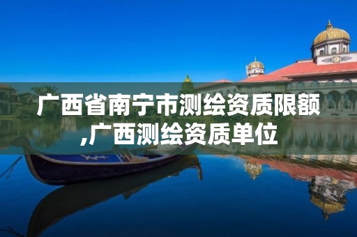 广西省南宁市测绘资质限额,广西测绘资质单位