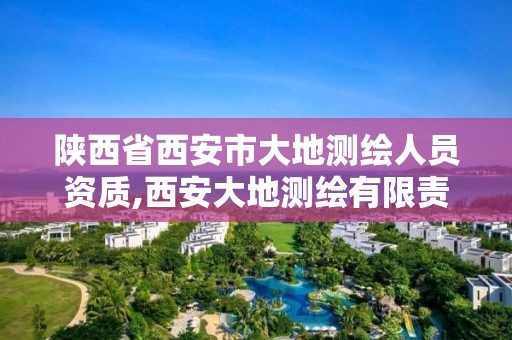 陕西省西安市大地测绘人员资质,西安大地测绘有限责任公司