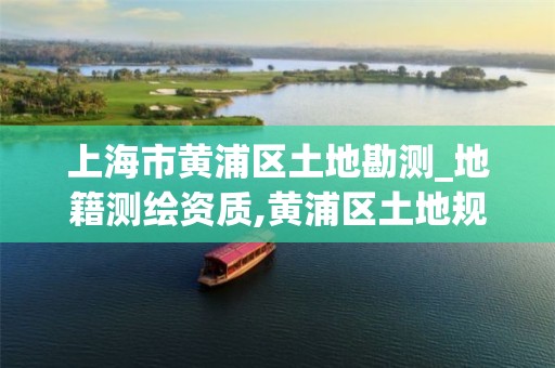 上海市黄浦区土地勘测_地籍测绘资质,黄浦区土地规划和土地管理局。