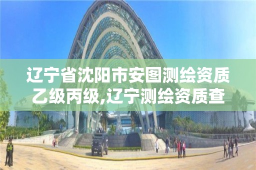 辽宁省沈阳市安图测绘资质乙级丙级,辽宁测绘资质查询