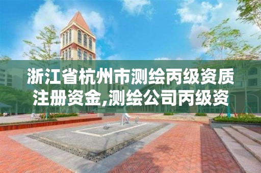 浙江省杭州市测绘丙级资质注册资金,测绘公司丙级资质要求