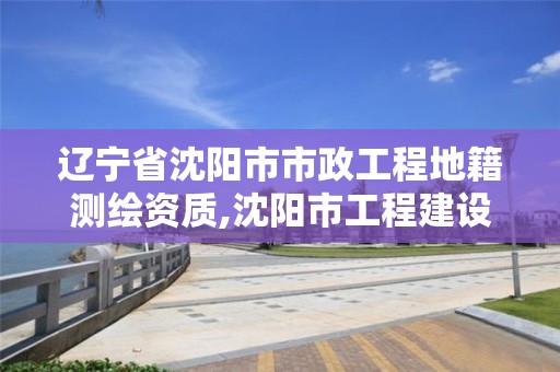 辽宁省沈阳市市政工程地籍测绘资质,沈阳市工程建设项目测绘技术规程。