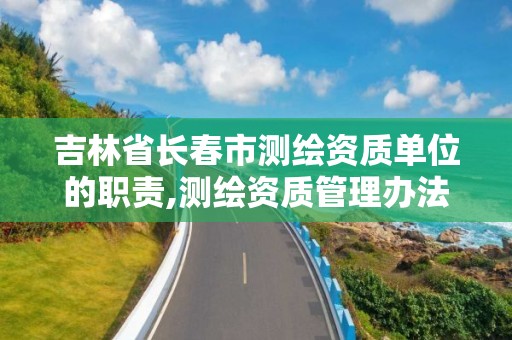 吉林省长春市测绘资质单位的职责,测绘资质管理办法征求意见稿