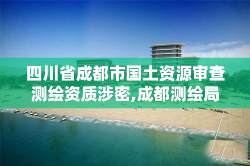 四川省成都市国土资源审查测绘资质涉密,成都测绘局。