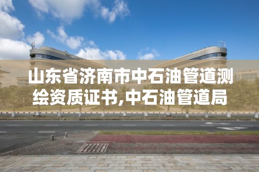 山东省济南市中石油管道测绘资质证书,中石油管道局检测公司