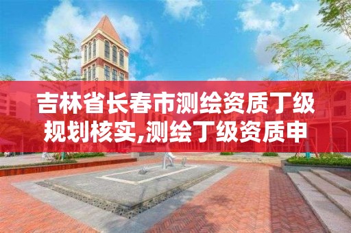 吉林省长春市测绘资质丁级规划核实,测绘丁级资质申报条件