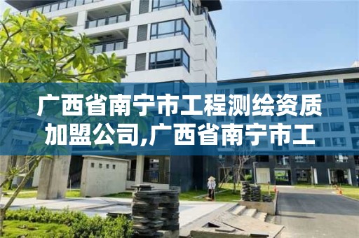 广西省南宁市工程测绘资质加盟公司,广西省南宁市工程测绘资质加盟公司有哪些