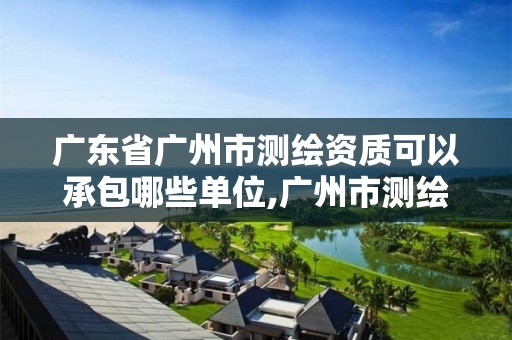 广东省广州市测绘资质可以承包哪些单位,广州市测绘收费标准