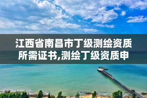 江西省南昌市丁级测绘资质所需证书,测绘丁级资质申报条件