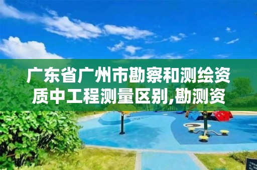 广东省广州市勘察和测绘资质中工程测量区别,勘测资质和测绘资质有什么区别。