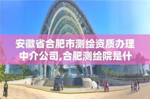 安徽省合肥市测绘资质办理中介公司,合肥测绘院是什么单位